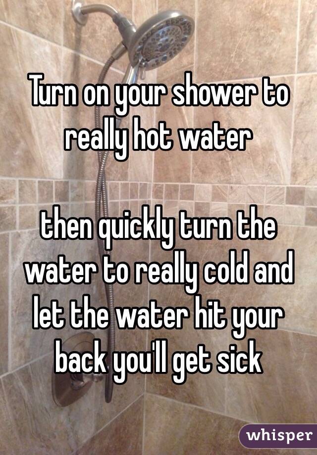Turn on your shower to really hot water

then quickly turn the water to really cold and let the water hit your back you'll get sick
