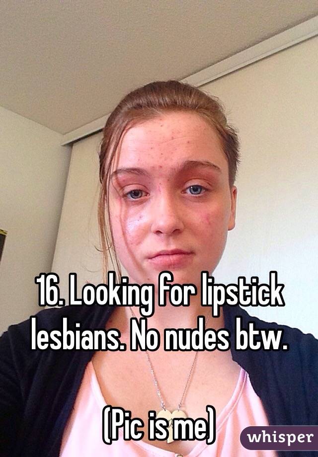 16. Looking for lipstick lesbians. No nudes btw.

(Pic is me)