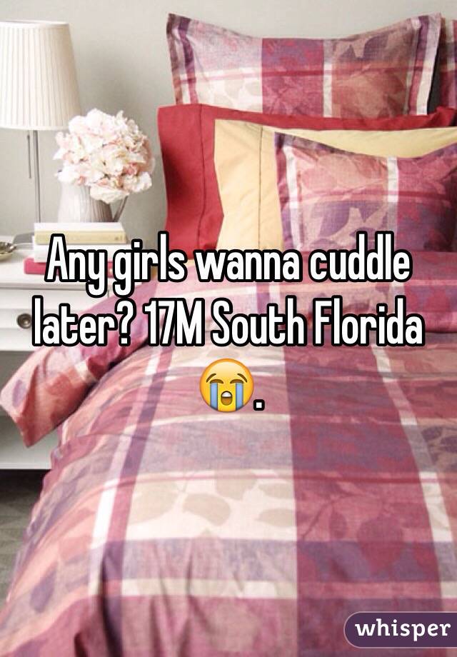 Any girls wanna cuddle later? 17M South Florida 😭. 