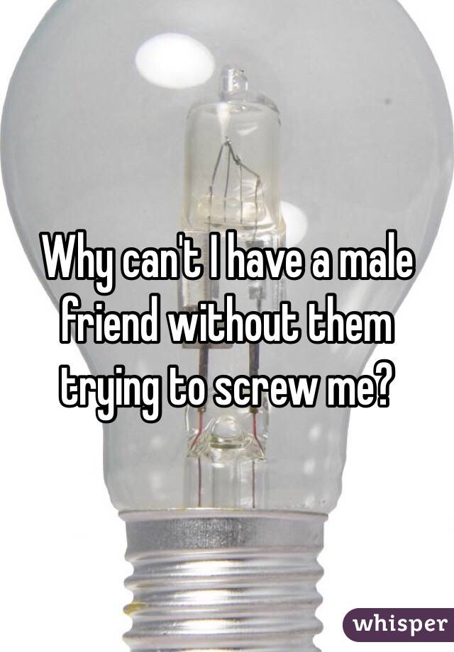 Why can't I have a male friend without them trying to screw me?