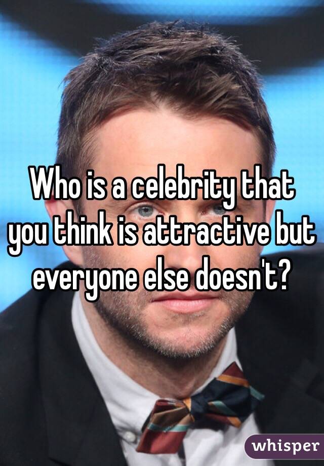 Who is a celebrity that you think is attractive but everyone else doesn't? 
