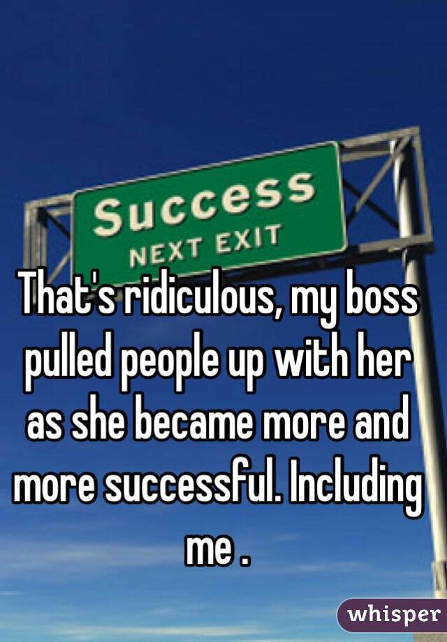 That's ridiculous, my boss pulled people up with her as she became more and more successful. Including me .  