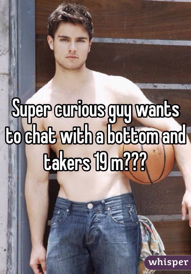 Super curious guy wants to chat with a bottom and takers 19 m???