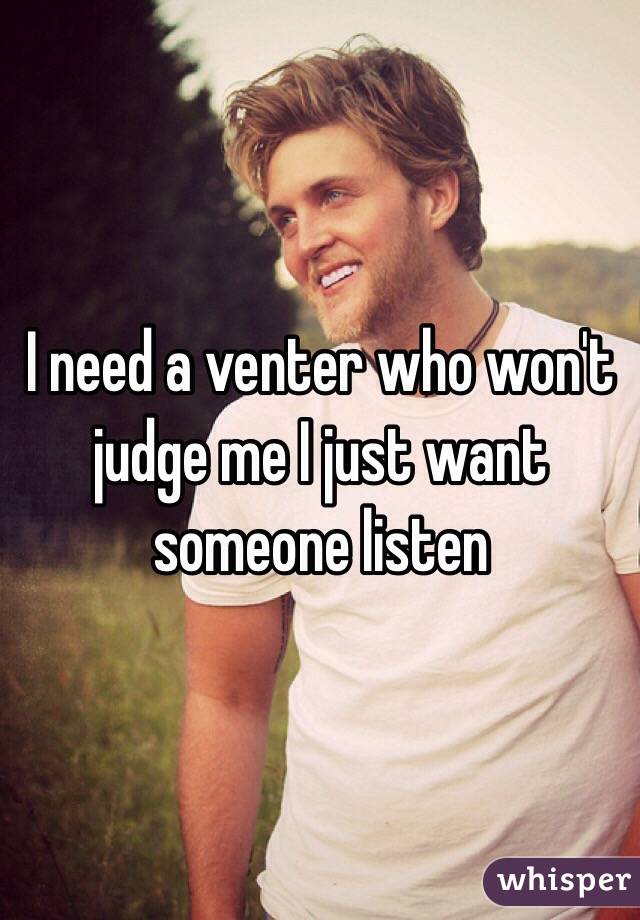 I need a venter who won't judge me I just want someone listen