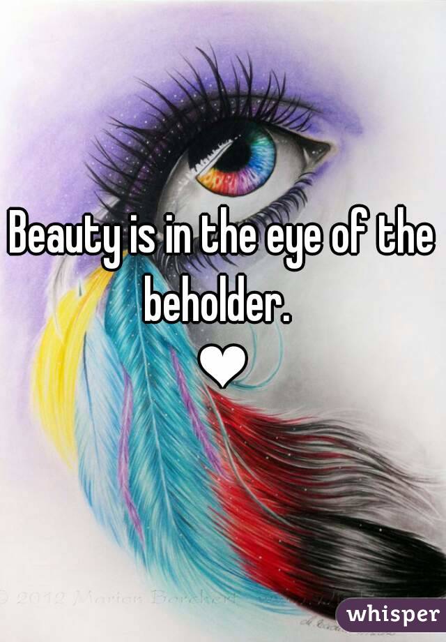 Beauty is in the eye of the beholder.  
❤