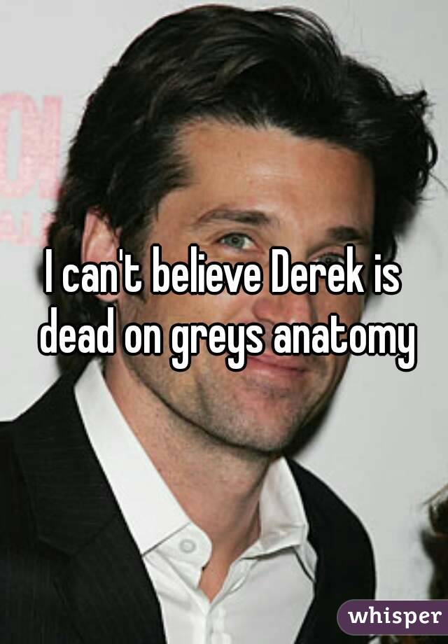 I can't believe Derek is dead on greys anatomy