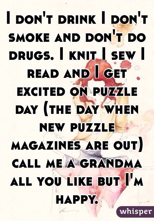 I don't drink I don't smoke and don't do drugs. I knit I sew I read and I get excited on puzzle day (the day when new puzzle magazines are out) call me a grandma all you like but I'm happy. 