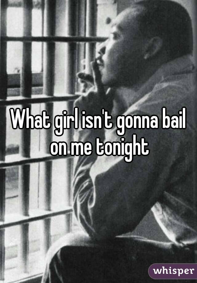What girl isn't gonna bail on me tonight