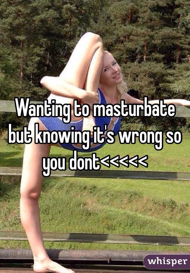 Wanting to masturbate but knowing it's wrong so you dont<<<<<