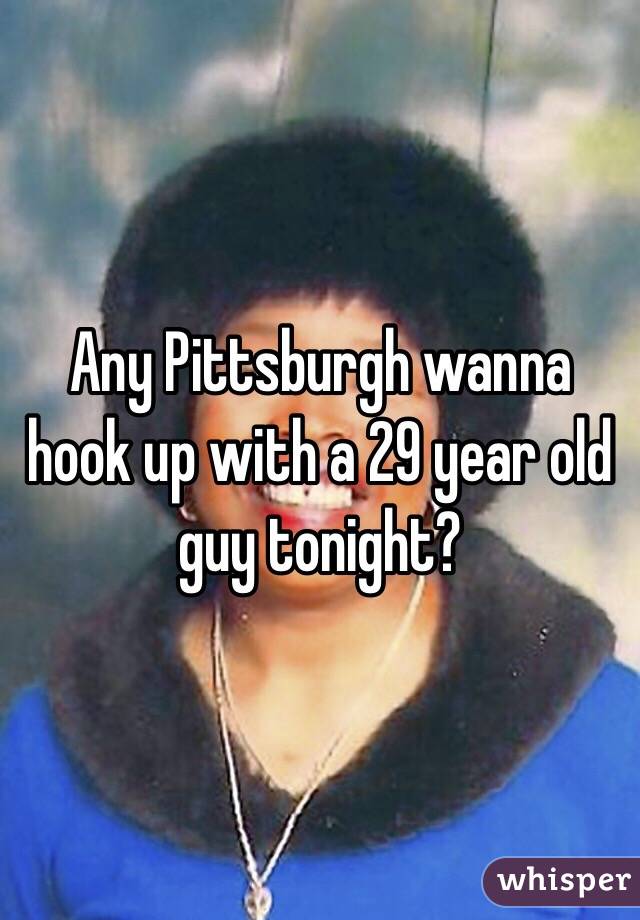 Any Pittsburgh wanna hook up with a 29 year old guy tonight?