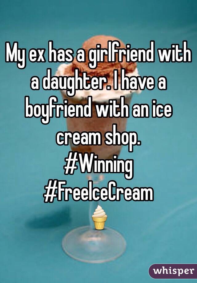 My ex has a girlfriend with a daughter. I have a boyfriend with an ice cream shop. 
#Winning
#FreeIceCream
🍦