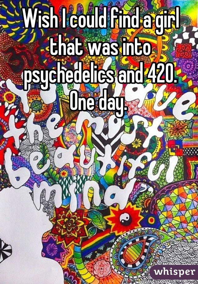 Wish I could find a girl that was into psychedelics and 420. 
One day. 
