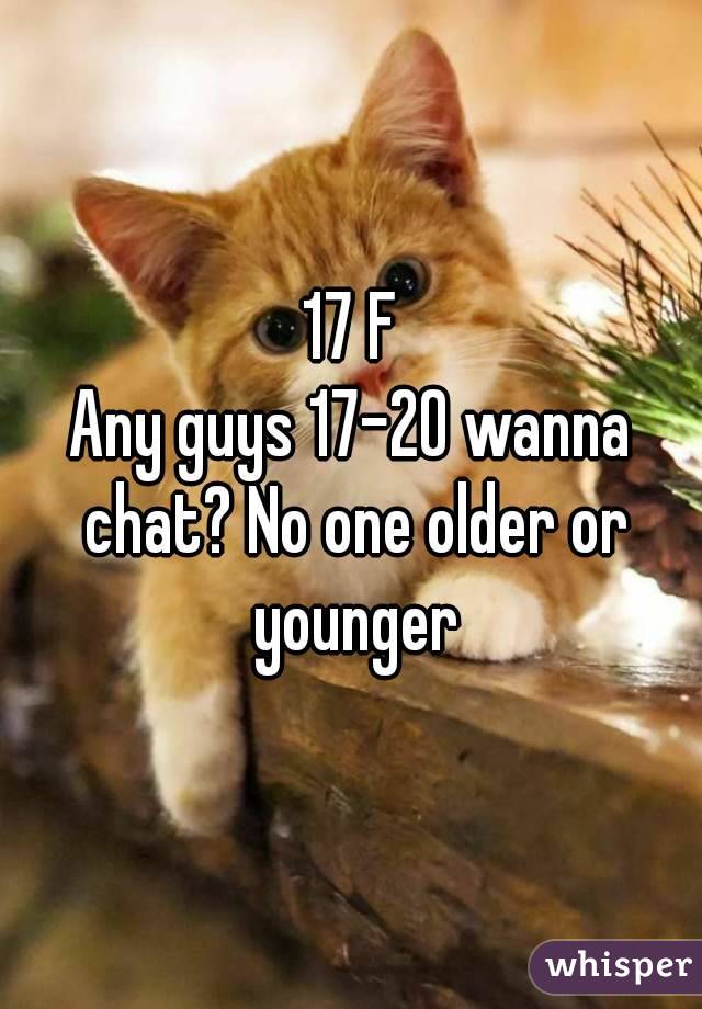 17 F
Any guys 17-20 wanna chat? No one older or younger