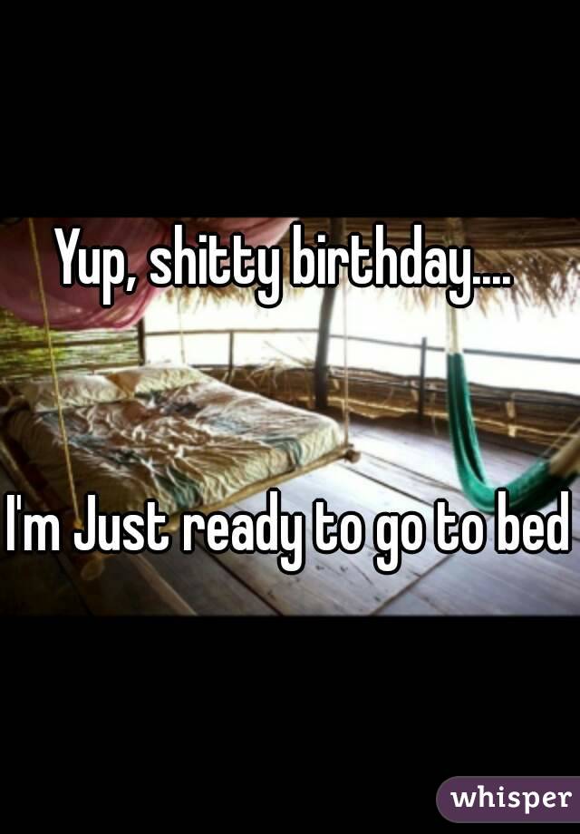 Yup, shitty birthday.... 


I'm Just ready to go to bed