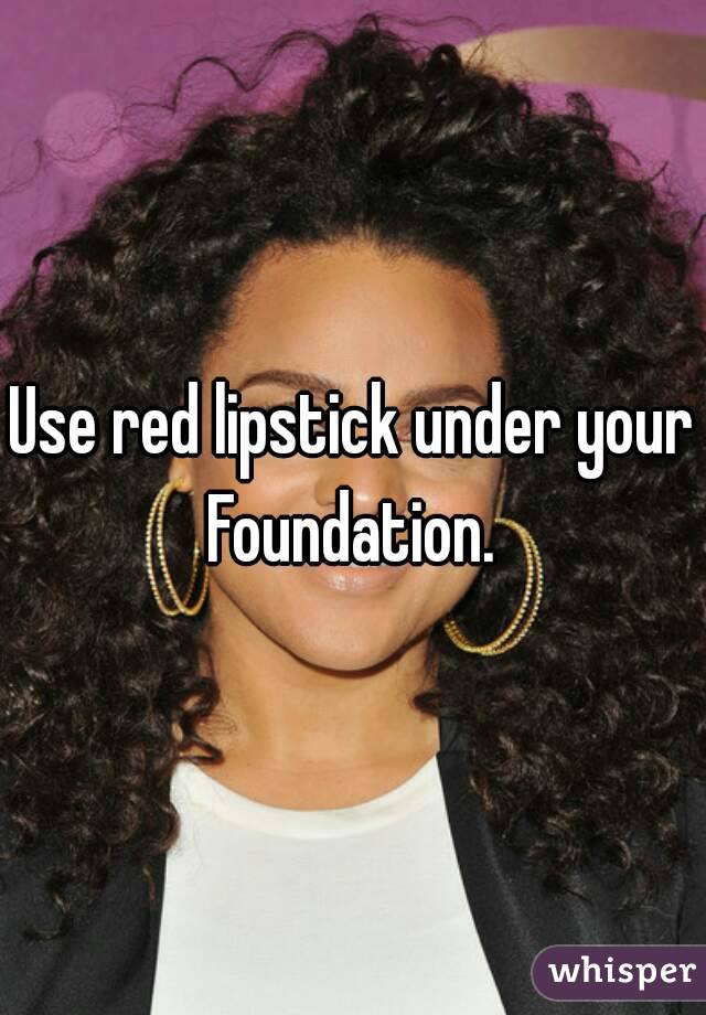 Use red lipstick under your Foundation. 