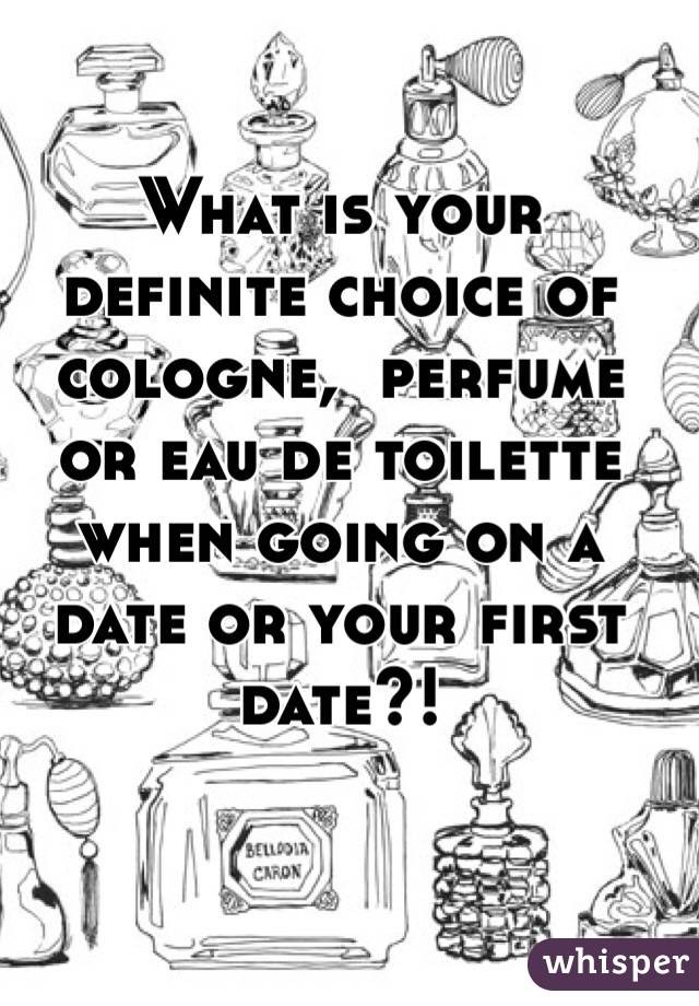 What is your definite choice of cologne,  perfume or eau de toilette when going on a date or your first date?!