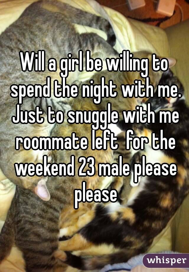 Will a girl be willing to spend the night with me. Just to snuggle with me roommate left  for the weekend 23 male please please
