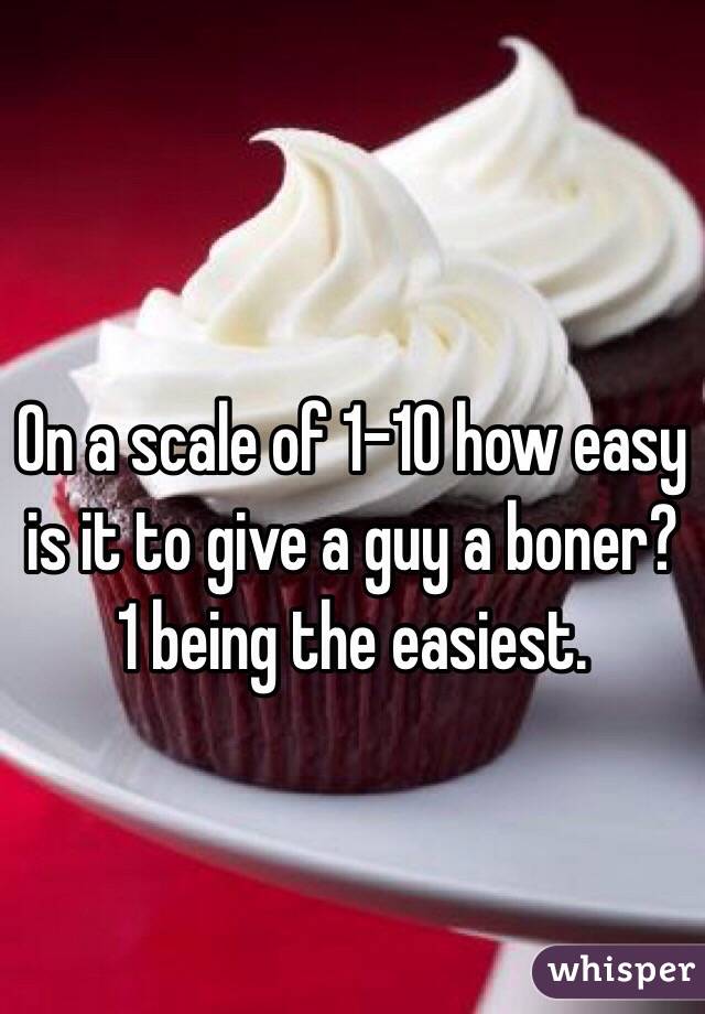 On a scale of 1-10 how easy is it to give a guy a boner? 1 being the easiest. 