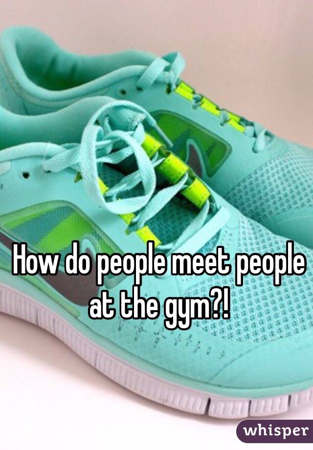 How do people meet people at the gym?! 