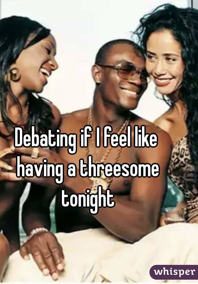 Debating if I feel like having a threesome tonight