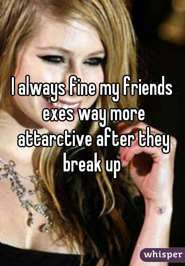 I always fine my friends exes way more attarctive after they break up 