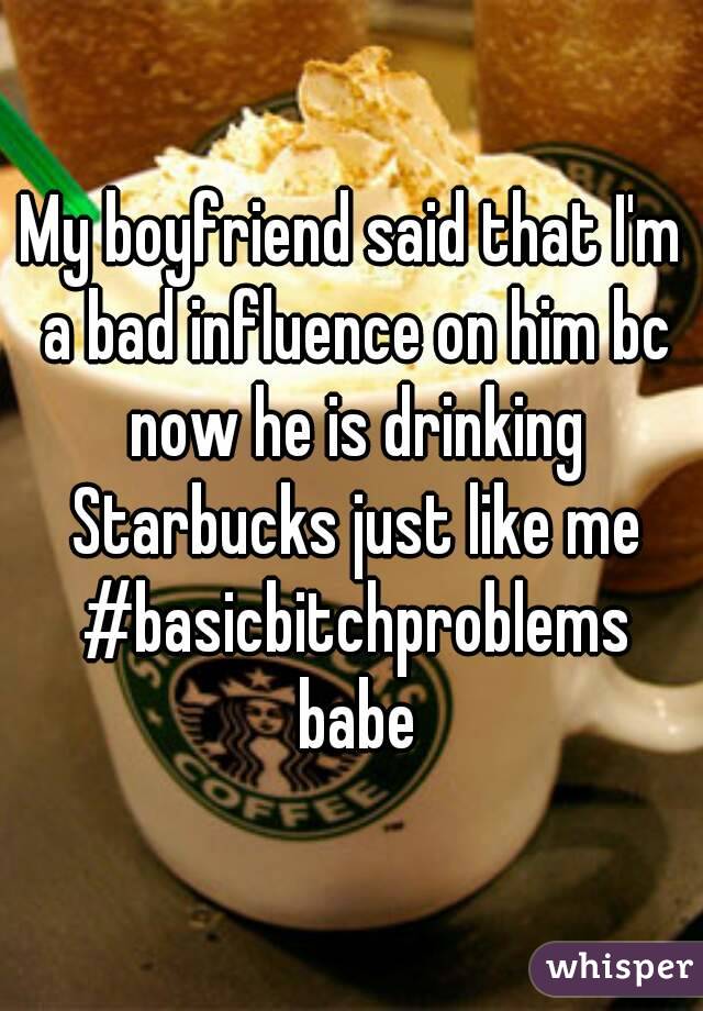 My boyfriend said that I'm a bad influence on him bc now he is drinking Starbucks just like me #basicbitchproblems babe