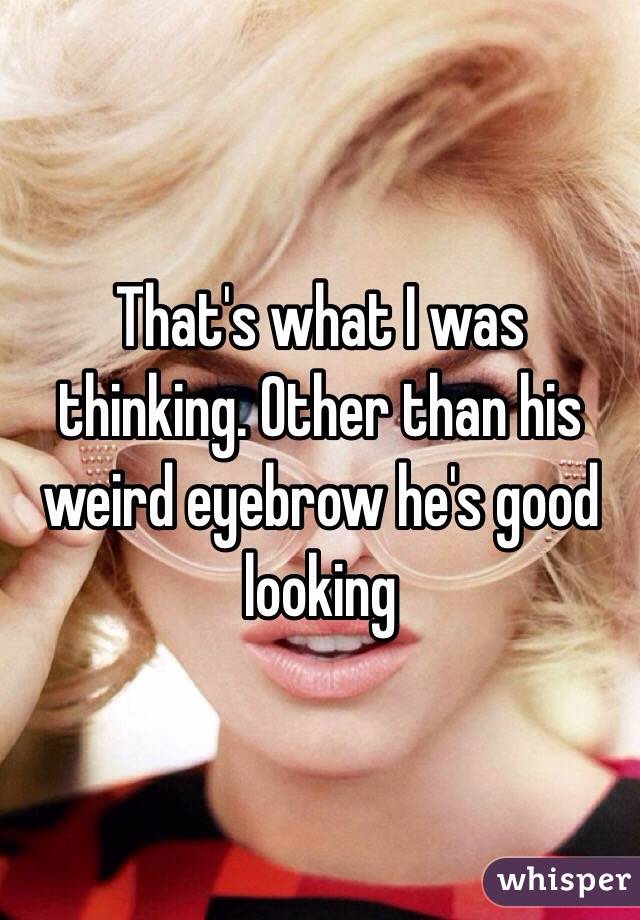 That's what I was thinking. Other than his weird eyebrow he's good looking