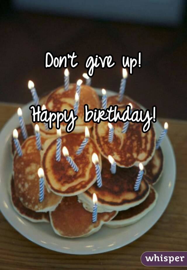 Don't give up!

Happy birthday!