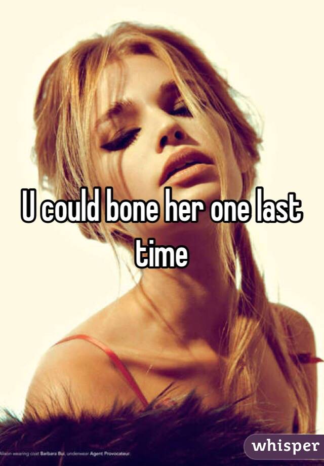 U could bone her one last time 