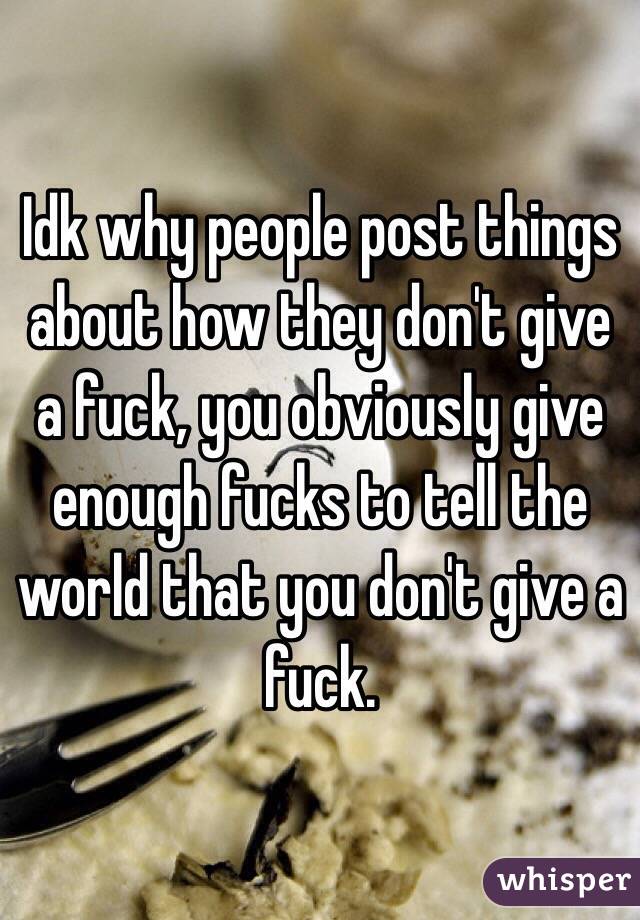 Idk why people post things about how they don't give a fuck, you obviously give enough fucks to tell the world that you don't give a fuck.