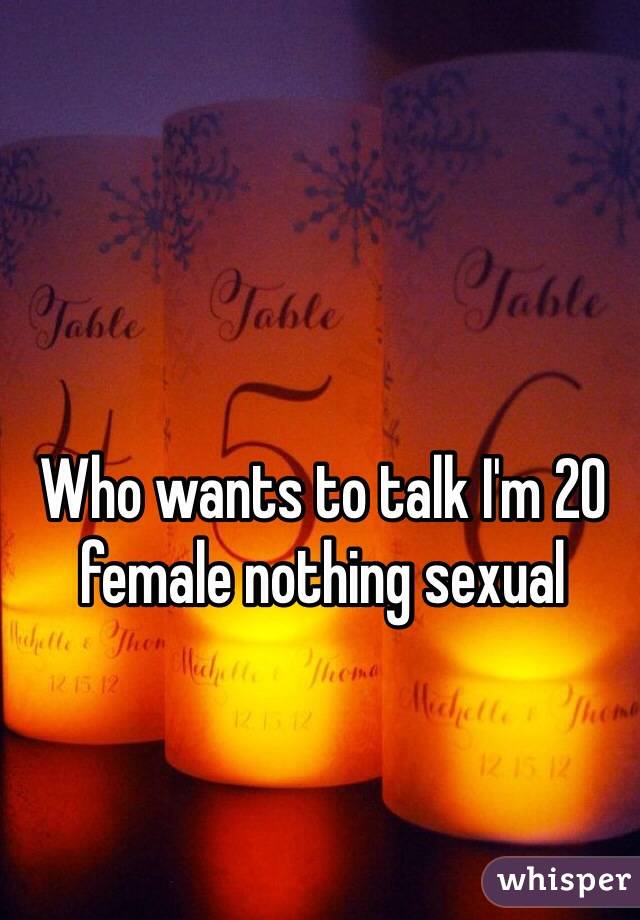 Who wants to talk I'm 20 female nothing sexual