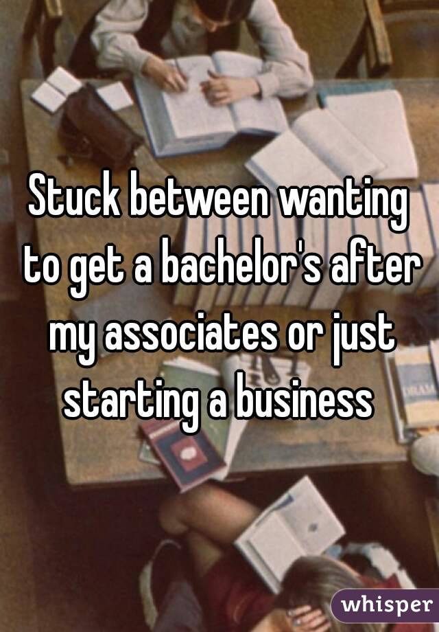 Stuck between wanting to get a bachelor's after my associates or just starting a business 