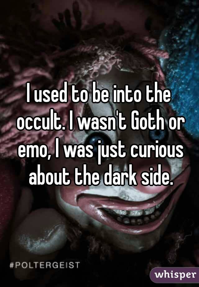 I used to be into the occult. I wasn't Goth or emo, I was just curious about the dark side.