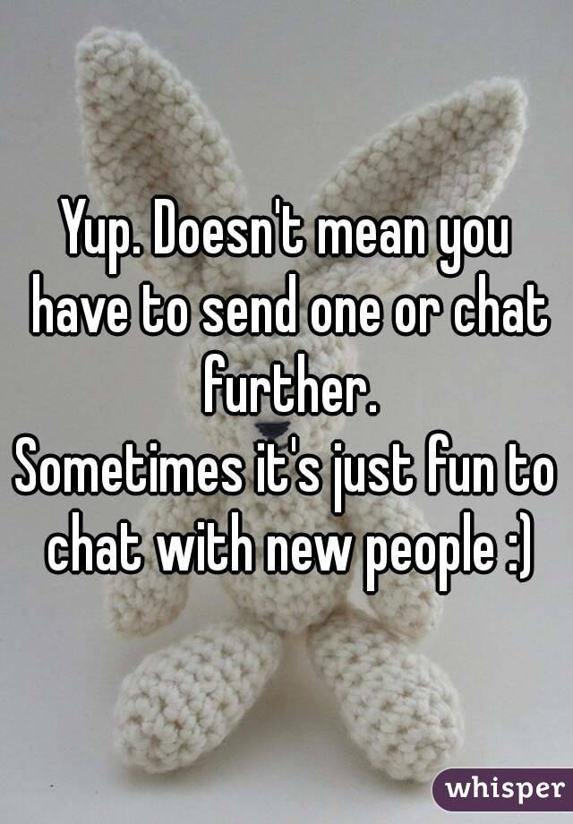 Yup. Doesn't mean you have to send one or chat further.
Sometimes it's just fun to chat with new people :)