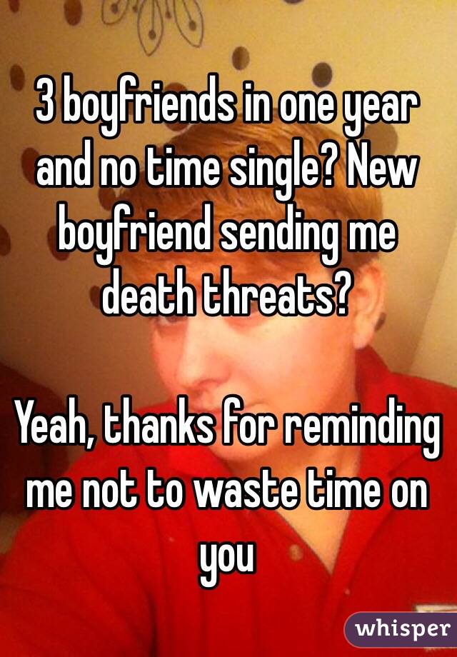 3 boyfriends in one year and no time single? New boyfriend sending me death threats?

Yeah, thanks for reminding me not to waste time on you