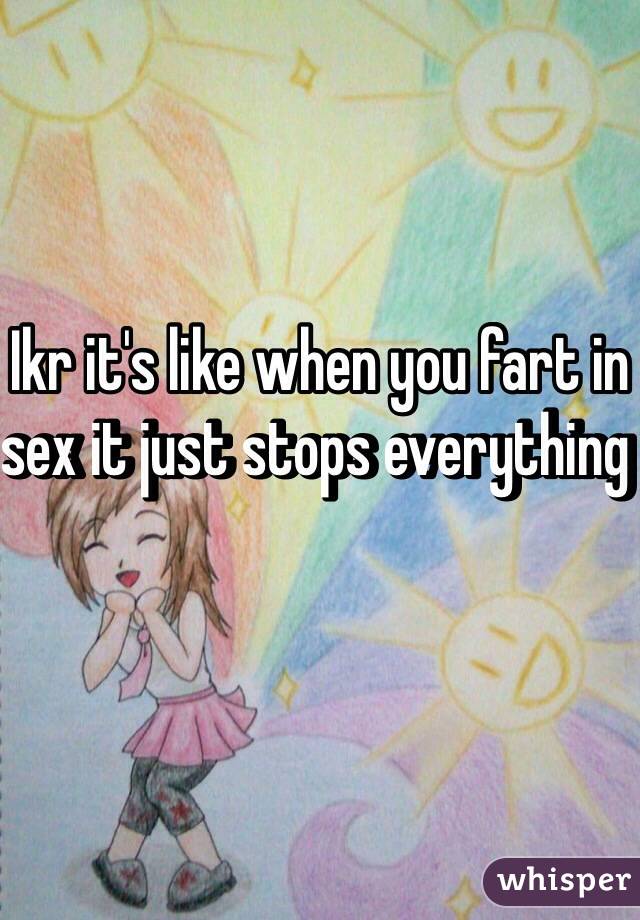 Ikr it's like when you fart in sex it just stops everything 