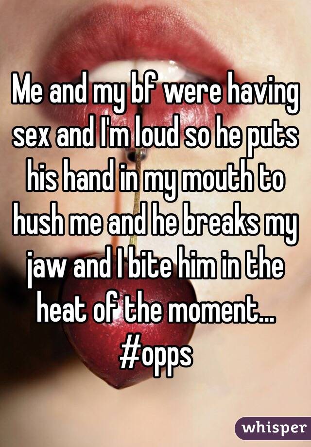 Me and my bf were having sex and I'm loud so he puts his hand in my mouth to hush me and he breaks my jaw and I bite him in the heat of the moment... #opps 
