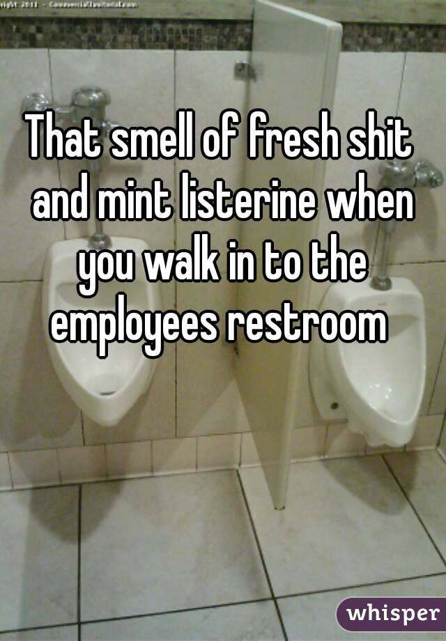 That smell of fresh shit and mint listerine when you walk in to the employees restroom 