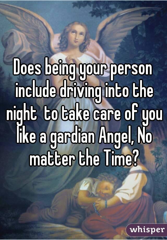 Does being your person include driving into the night  to take care of you like a gardian Angel, No matter the Time?