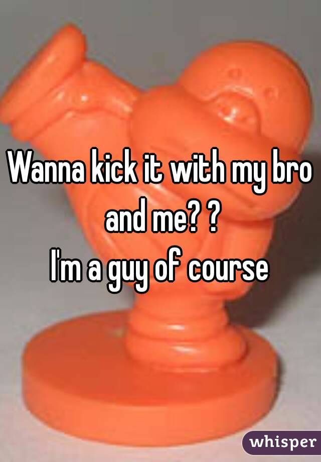 Wanna kick it with my bro and me? ?
I'm a guy of course