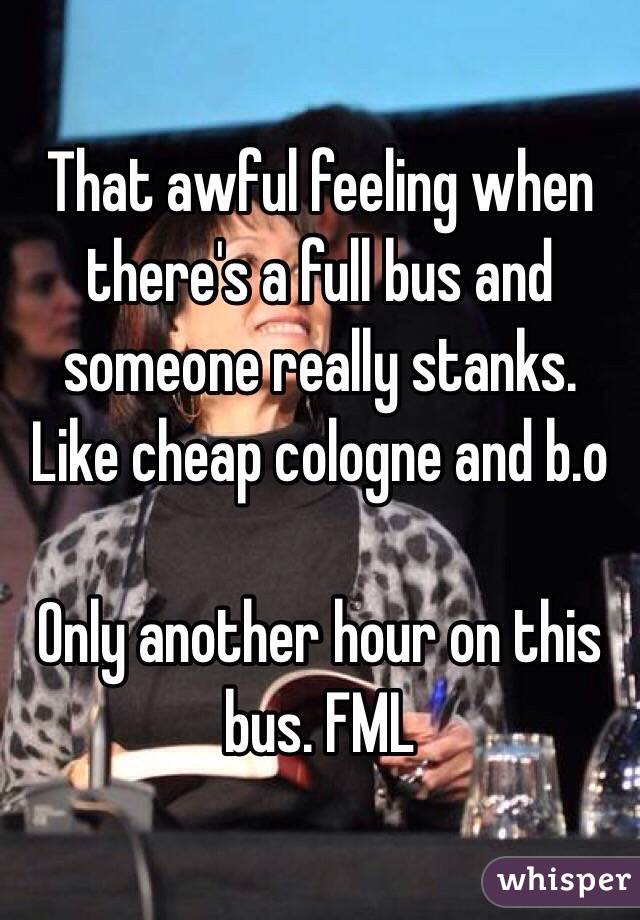 That awful feeling when there's a full bus and someone really stanks. Like cheap cologne and b.o

Only another hour on this bus. FML