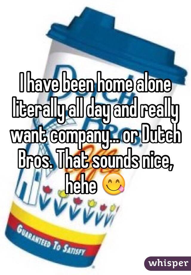 I have been home alone literally all day and really want company... or Dutch Bros. That sounds nice, hehe 😋