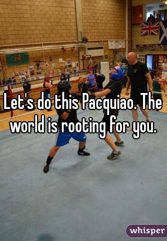 Let's do this Pacquiao. The world is rooting for you. 