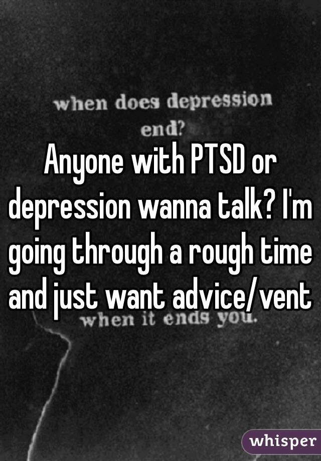 Anyone with PTSD or depression wanna talk? I'm going through a rough time and just want advice/vent