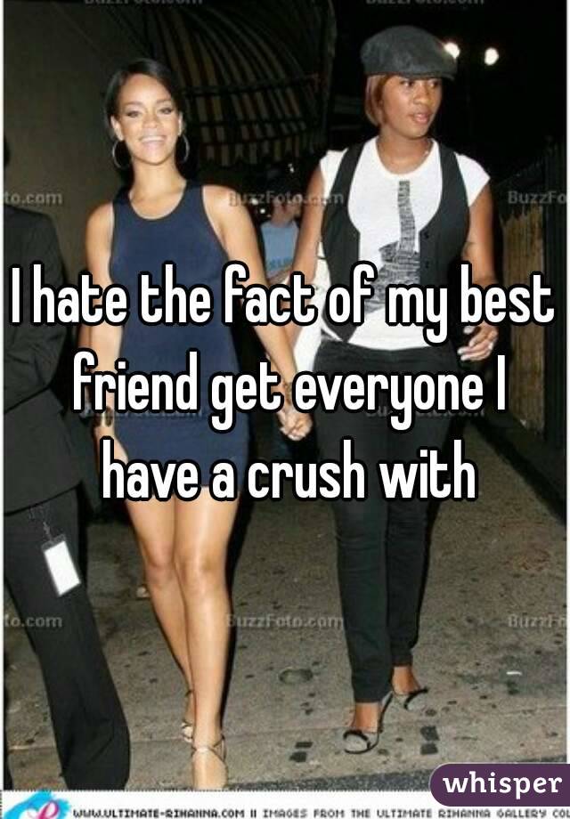I hate the fact of my best friend get everyone I have a crush with
