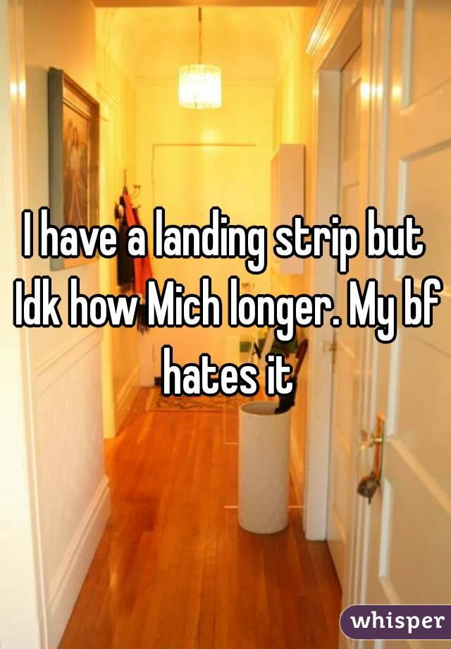 I have a landing strip but Idk how Mich longer. My bf hates it
