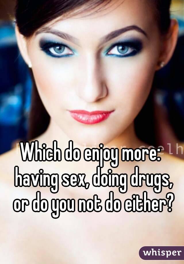 Which do enjoy more:  having sex, doing drugs, or do you not do either?