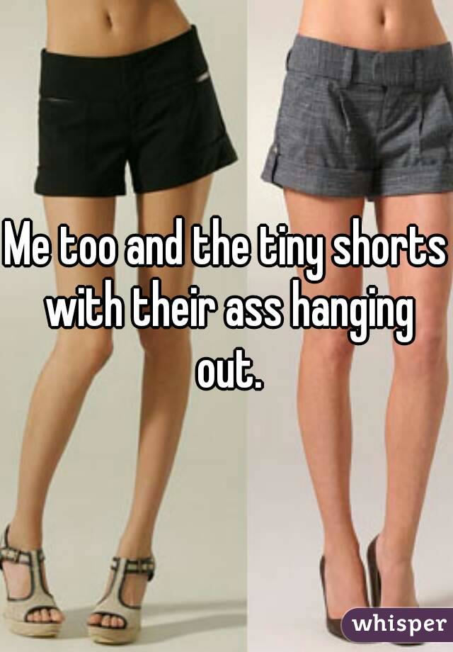 Me too and the tiny shorts with their ass hanging out.