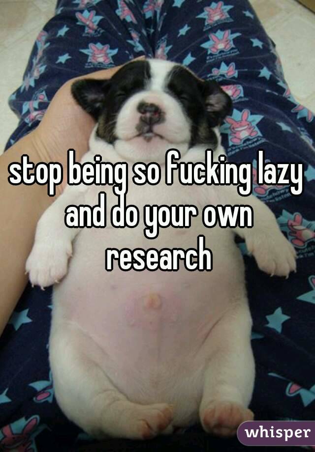 stop being so fucking lazy and do your own research