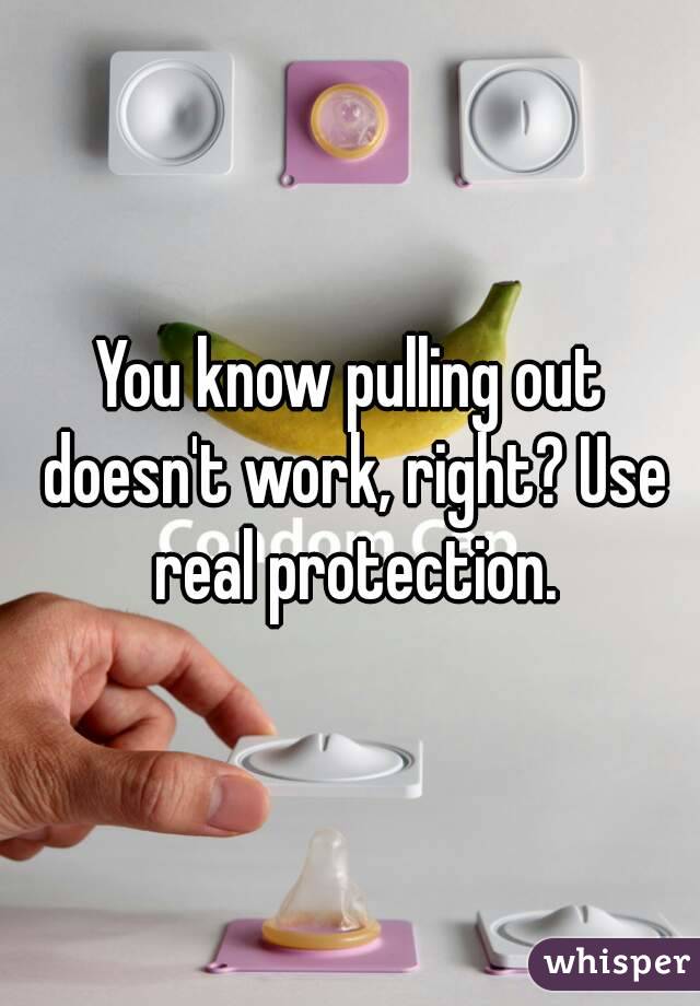 You know pulling out doesn't work, right? Use real protection.